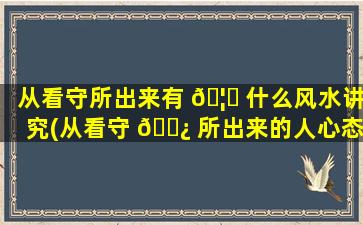从看守所出来有 🦍 什么风水讲究(从看守 🌿 所出来的人心态是不是不好)